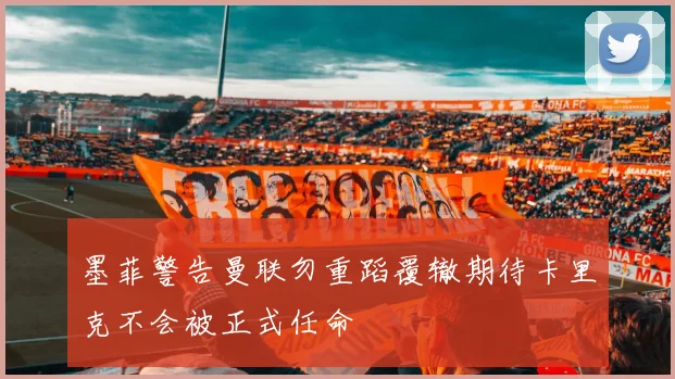 墨菲警告曼联勿重蹈覆辙期待卡里克不会被正式任命