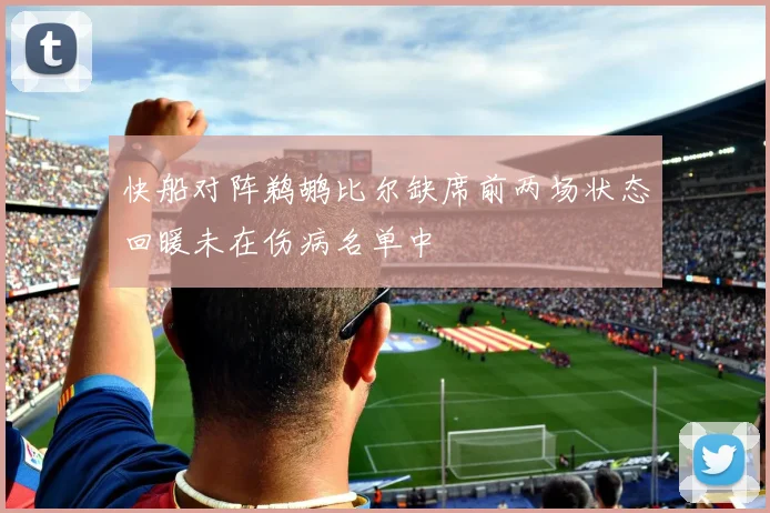 快船对阵鹈鹕比尔缺席前两场状态回暖未在伤病名单中