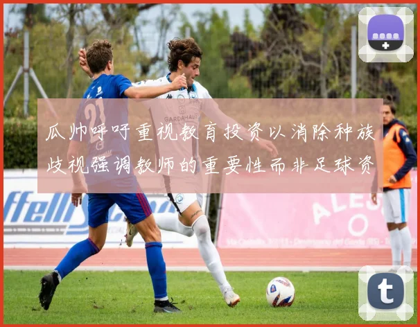 瓜帅呼吁重视教育投资以消除种族歧视强调教师的重要性而非足球资金