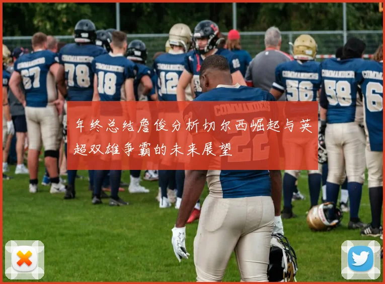 年终总结詹俊分析切尔西崛起与英超双雄争霸的未来展望