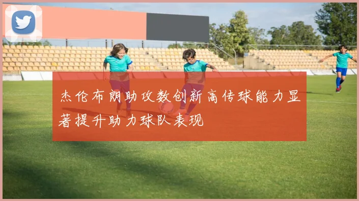 杰伦布朗助攻数创新高传球能力显著提升助力球队表现