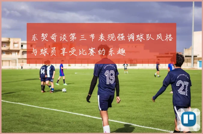 东契奇谈第三节表现强调球队风格与球员享受比赛的乐趣