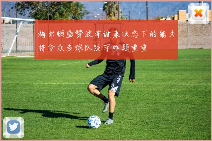 梅尔顿盛赞波津健康状态下的能力将令众多球队防守难题重重