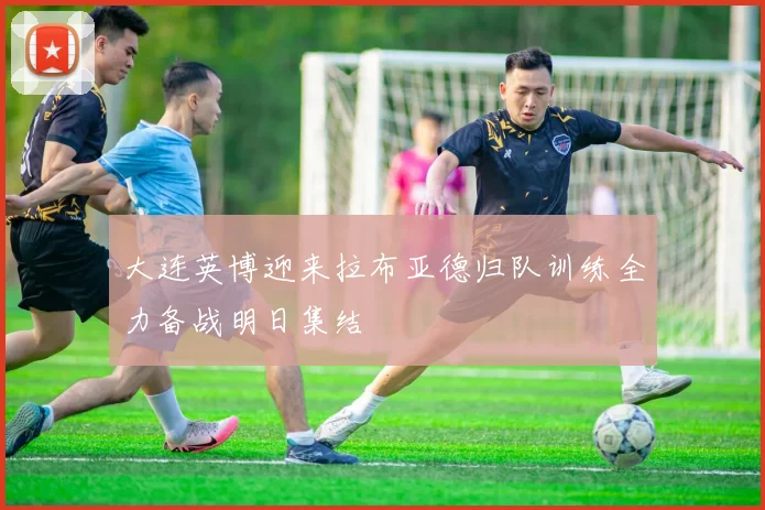 大连英博迎来拉布亚德归队训练全力备战明日集结