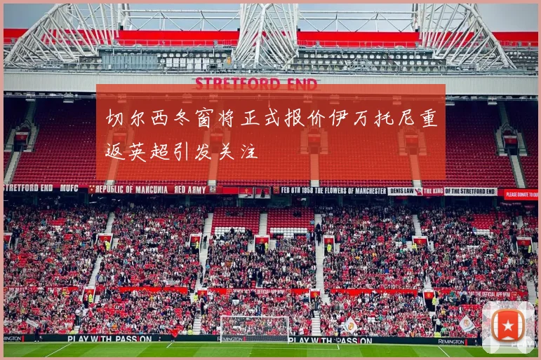 切尔西冬窗将正式报价伊万托尼重返英超引发关注