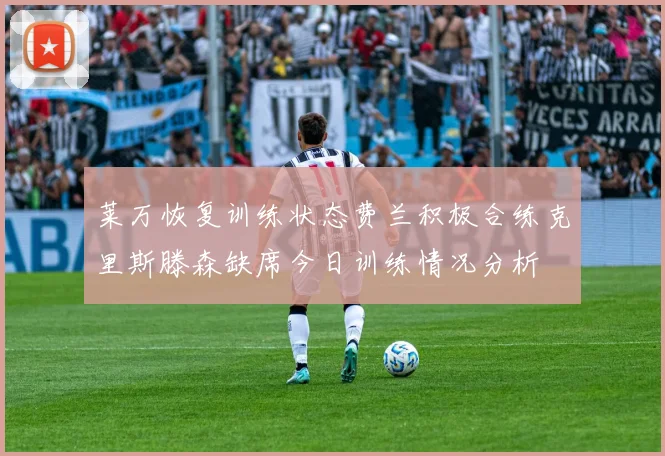 莱万恢复训练状态费兰积极合练克里斯滕森缺席今日训练情况分析