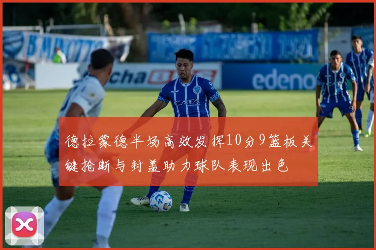 德拉蒙德半场高效发挥10分9篮板关键抢断与封盖助力球队表现出色