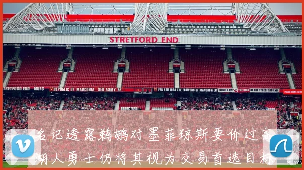 名记透露鹈鹕对墨菲琼斯要价过高湖人勇士仍将其视为交易首选目标