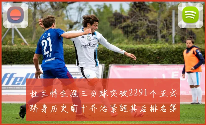杜兰特生涯三分球突破2291个正式跻身历史前十乔治紧随其后排名第九