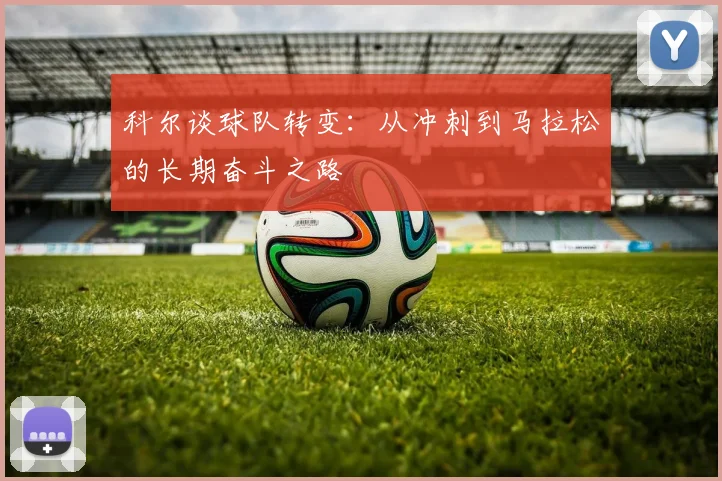 科尔谈球队转变：从冲刺到马拉松的长期奋斗之路