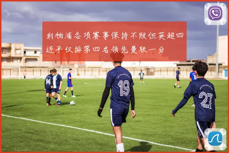 利物浦各项赛事保持不败但英超四连平仅排第四名领先曼联一分