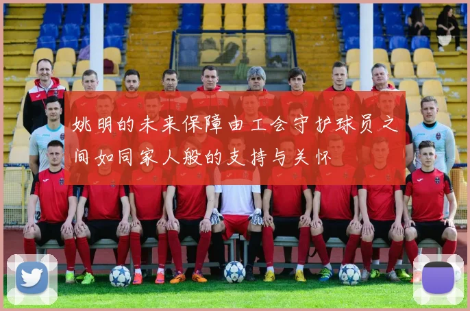 姚明的未来保障由工会守护球员之间如同家人般的支持与关怀
