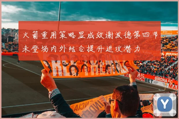 火箭重用策略显成效谢泼德第四节未登场内外结合提升进攻潜力