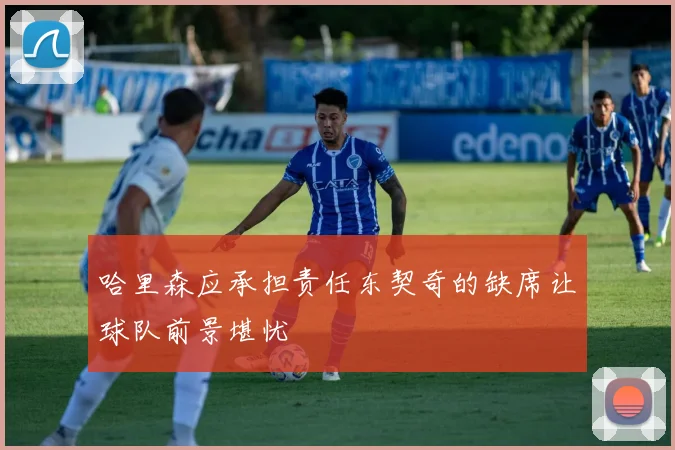 哈里森应承担责任东契奇的缺席让球队前景堪忧