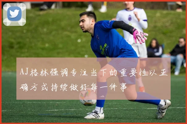 AJ格林强调专注当下的重要性以正确方式持续做好每一件事