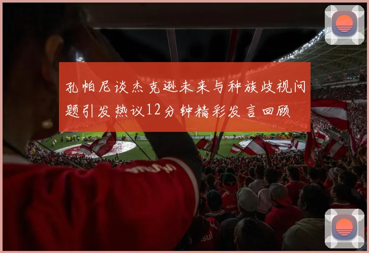 孔帕尼谈杰克逊未来与种族歧视问题引发热议12分钟精彩发言回顾
