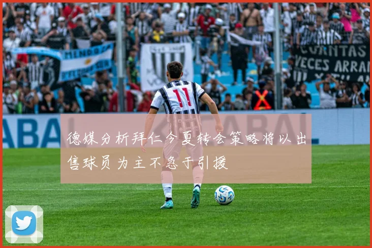 德媒分析拜仁今夏转会策略将以出售球员为主不急于引援