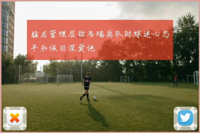 猛龙管理层称洛瑞离队时球迷心态平和依旧深爱他