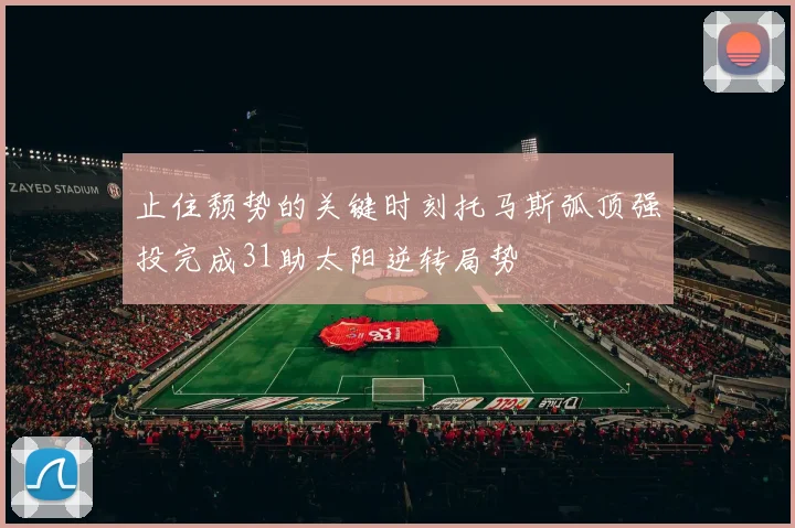 止住颓势的关键时刻托马斯弧顶强投完成31助太阳逆转局势