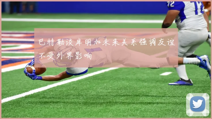巴特勒谈库明加未来关系强调友谊不受外界影响