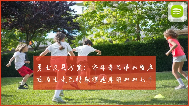 勇士交易方案：字母哥兄弟加盟库兹马出走巴特勒穆迪库明加加七个首轮选秀权
