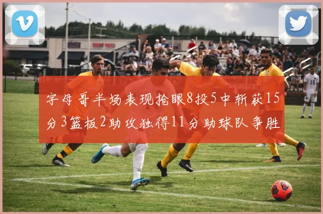字母哥半场表现抢眼8投5中斩获15分3篮板2助攻独得11分助球队争胜