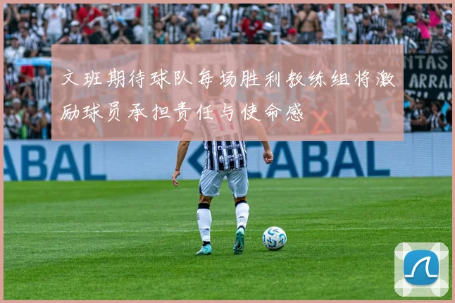 文班期待球队每场胜利教练组将激励球员承担责任与使命感