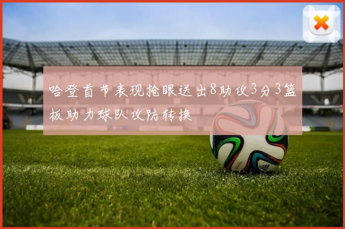 哈登首节表现抢眼送出8助攻3分3篮板助力球队攻防转换