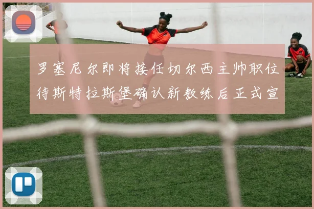 罗塞尼尔即将接任切尔西主帅职位待斯特拉斯堡确认新教练后正式宣布