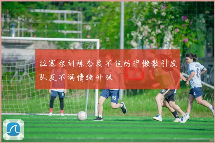 拉塞尔训练态度不佳防守懒散引发队友不满情绪升级