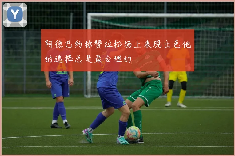 阿德巴约称赞拉松场上表现出色他的选择总是最合理的