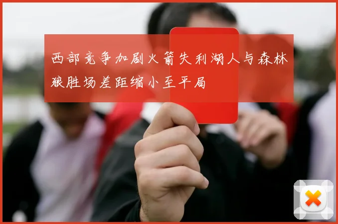 西部竞争加剧火箭失利湖人与森林狼胜场差距缩小至平局