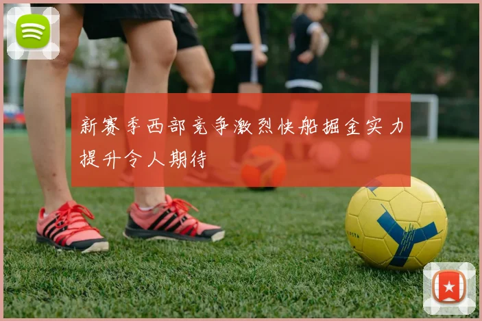 新赛季西部竞争激烈快船掘金实力提升令人期待