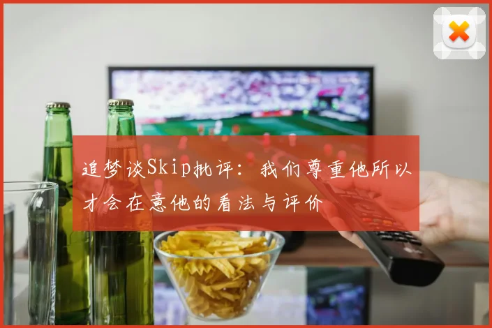 追梦谈Skip批评：我们尊重他所以才会在意他的看法与评价