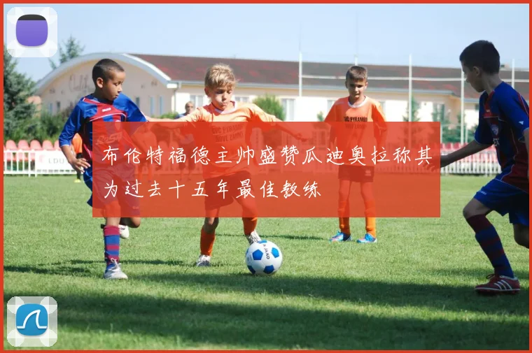 布伦特福德主帅盛赞瓜迪奥拉称其为过去十五年最佳教练