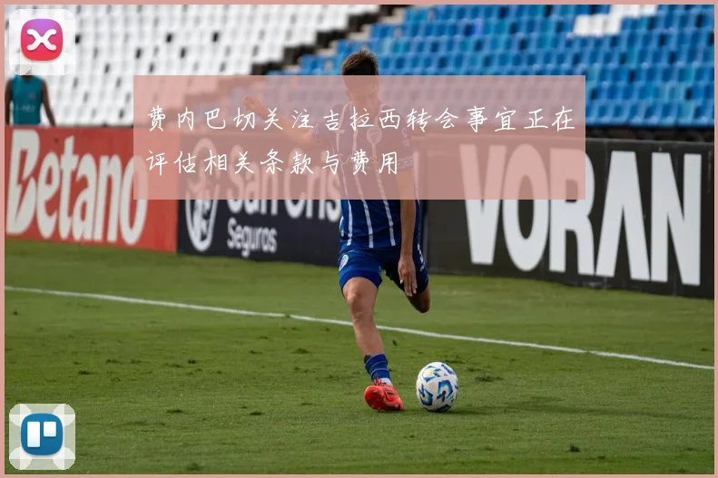 费内巴切关注吉拉西转会事宜正在评估相关条款与费用