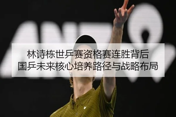 林诗栋世乒赛资格赛连胜背后 国乒未来核心培养路径与战略布局（dafabet）